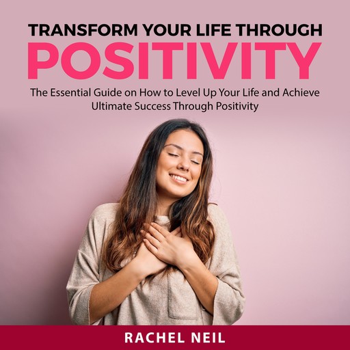 Transform Your Life Through Positivity, Rachel Neil