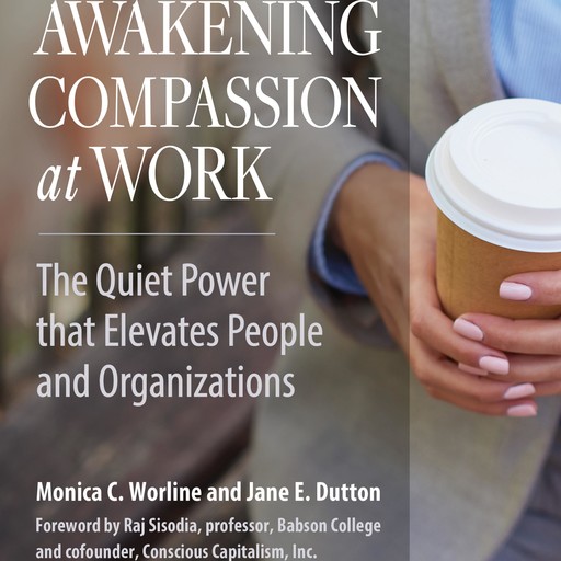 Awakening Compassion at Work, Raj Sisodia, Jane E. Dutton, Monica Worline