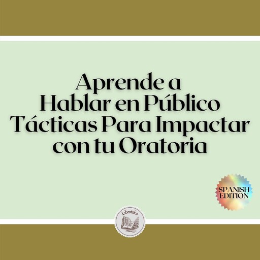 Aprende a Hablar en Público: Tácticas Para Impactar con tu Oratoria, LIBROTEKA