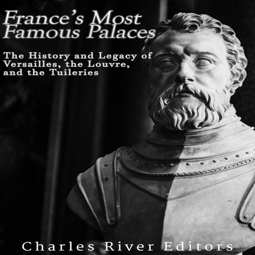 France’s Most Famous Palaces: The History and Legacy of Versailles, the Louvre, and the Tuileries, Charles Editors