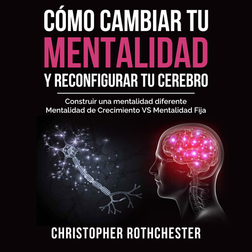 Cómo cambiar tu mentalidad y reconfigurar tu cerebro (Spanish Edition), Christopher Rothchester