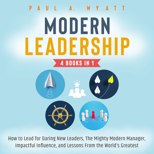 Modern Leadership - 4 Books in 1: How to Lead for Daring New Leaders, The Mighty Modern Manager, Impactful Influence, and Lessons From the World's Greatest, Paul A. Wyatt