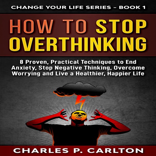 How to Stop Overthinking: 8 Proven, Practical Techniques to End Anxiety, Stop Negative Thinking, Overcome Worrying, and Live a Healthier, Happier Life., Charles P. Carlton