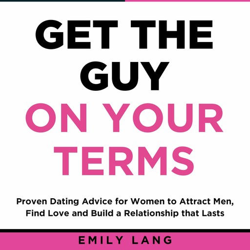 Get the Guy On Your Terms: Proven Dating Advice for Women to Attract Men, Find Love and Build a Relationship that Lasts, Emily Lang