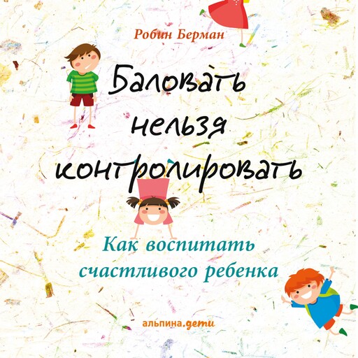 Баловать нельзя контролировать: Как воспитать счастливого ребенка, Робин Берман