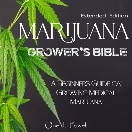 MARIJUANA GROWER’S BIBLE - A Beginner's Guide on Growing Medical Marijuana - Extended Edition, Oneida Powell