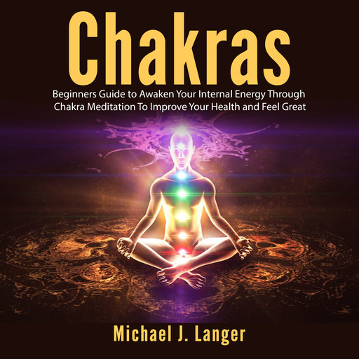 Chakras: Beginners Guide to Awaken Your Internal Energy Through Chakra Meditation To Improve Your Health and Feel Great, Michael J. Langer
