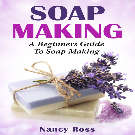Soap Making: A Beginners Guide To Soap Making, Nancy Ross