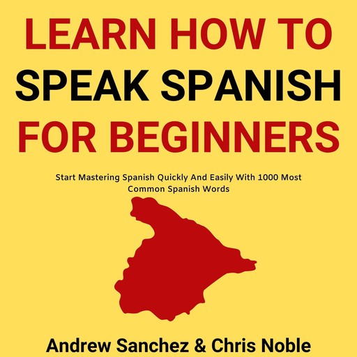 Learn How To Speak Spanish: Start Mastering Spanish Quickly And Easily With 1000 Most Common Spanish Words, Chris Noble, Andrew Sanchez