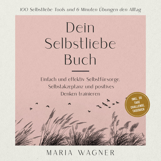 Dein Selbstliebe Buch: 100 Selbstliebe Tools und 6 Minuten Übungen den Alltag -Einfach und effektiv Selbstfürsorge, Selbstakzeptanz und positives Denken trainieren - inkl. 30 Tage Challenge, Tagebuch, Maria Wagner