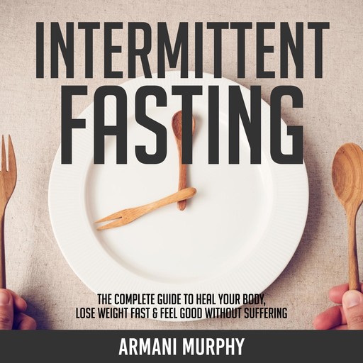 Intermittent Fasting: The Complete Guide to Heal Your Body, Lose Weight Fast & Feel Good Without Suffering, Armani Murphy