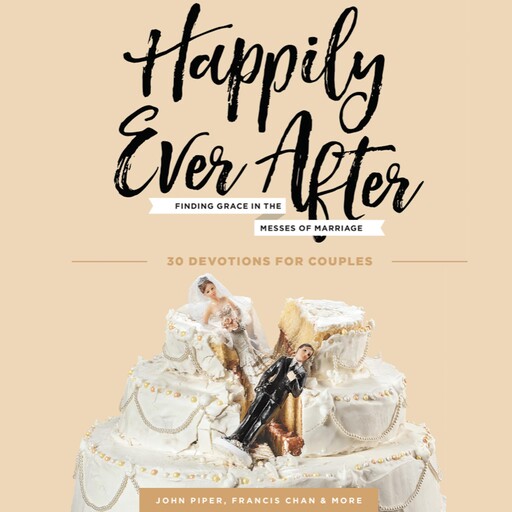 Happily Ever After, John Piper, Francis Chan, Kim Cash Tate, Douglas Wilson, David Mathis, Donald S. Whitney, Marshall Segal, Nancy DeMoss Wolgemuth, Jasmine Holmes, Adrien Segal, Josh Squires, P.J. Tibayan, Stacy Reaoch