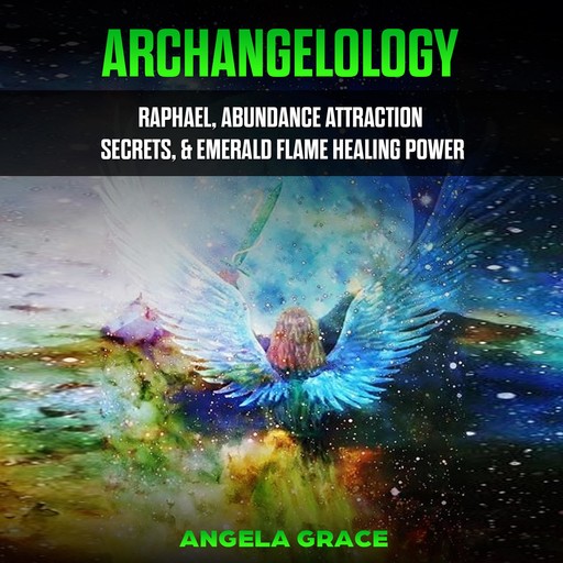 Archangelology: Raphael, Abundance Attraction Secrets, & Emerald Flame Healing Power, Angela Grace