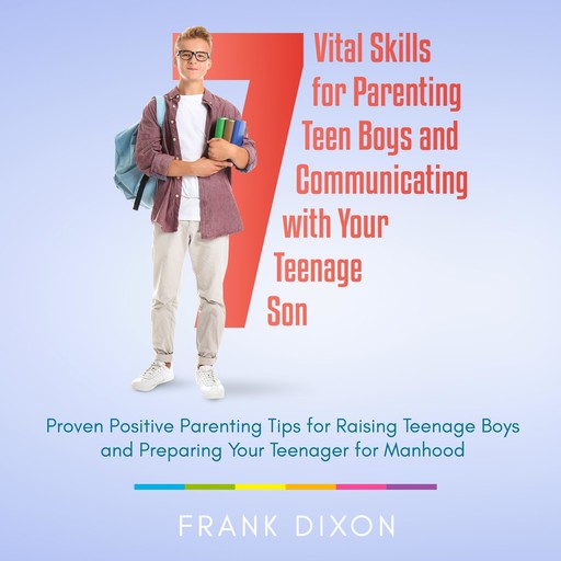 7 Vital Skills for Parenting Teen Boys and Communicating with Your Teenage Son, Frank Dixon