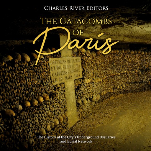 The Catacombs of Paris: The History of the City's Underground Ossuaries and Burial Network, Charles Editors