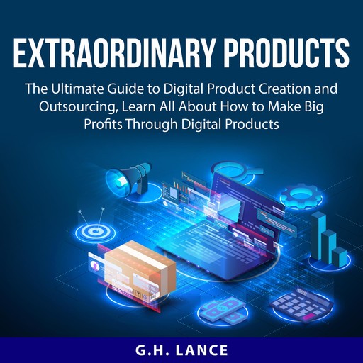 Extraordinary Products: The Ultimate Guide to Digital Product Creation and Outsourcing, Learn All About How to Make Big Profits Through Digital Products, G.H. Lance