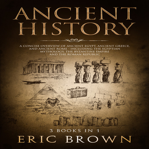 Ancient History: A Concise Overview of Ancient Egypt, Ancient Greece, and Ancient Rome: Including the Egyptian Mythology, the Byzantine Empire and the Roman Republic, Eric Brown