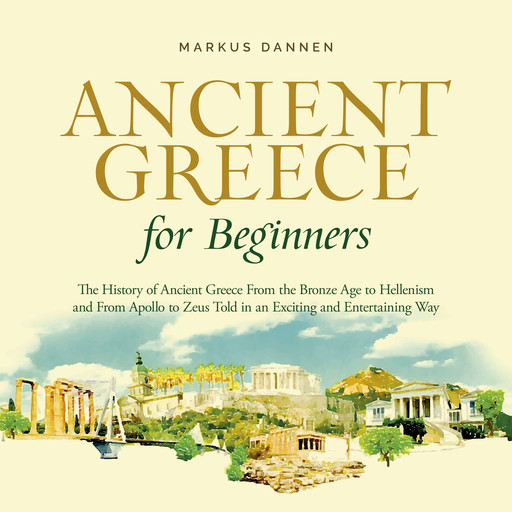 Ancient Greece for Beginners: The History of Ancient Greece From the Bronze Age to Hellenism and From Apol-lo to Zeus Told in an Exciting and Entertaining Way, Markus Dannen