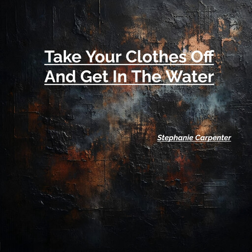 Take Your Clothes Off And Get In The Water, Stephanie Carpenter