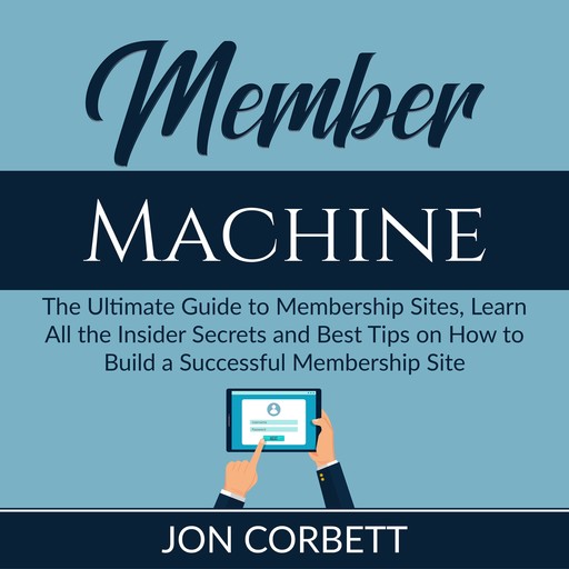 Member Machine: The Ultimate Guide to Membership Sites, Learn All the Insider Secrets and Best Tips on How to Build a Successful Membership Site, Jon Corbett
