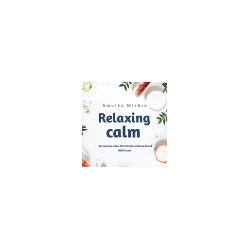 Relaxing Calm: Serenity in a Box:The Ultimate Stress Relief Gift Guide, AMULYA MISHRA