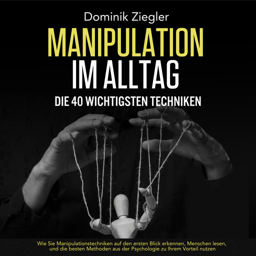 Manipulation im Alltag – die 40 wichtigsten Techniken: Wie Sie Manipulationstechniken auf den ersten Blick erkennen, Menschen lesen, und die besten Methoden aus der Psychologie zu Ihrem Vorteil nutzen, Dominik Ziegler