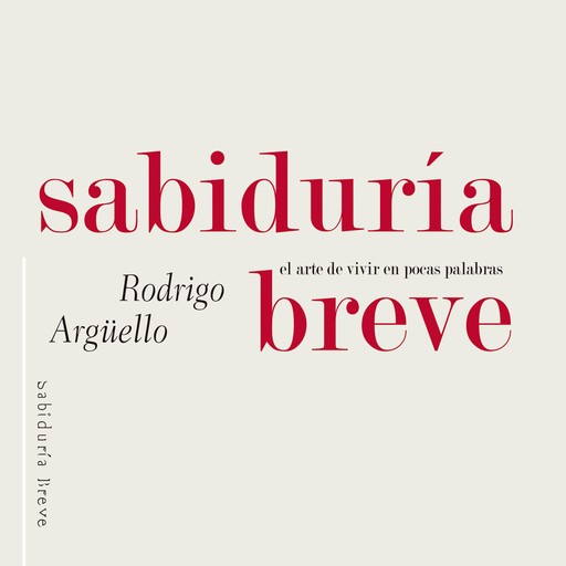 Sabiduría breve. El arte de vivir en pocas palabras, Rodrigo Arguello