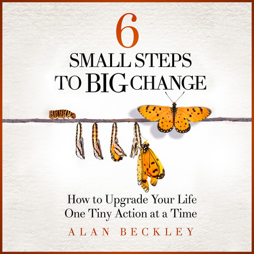 6 Small Steps to Big Change: How to Upgrade Your Life One Tiny Action at a Time, Alan Beckley