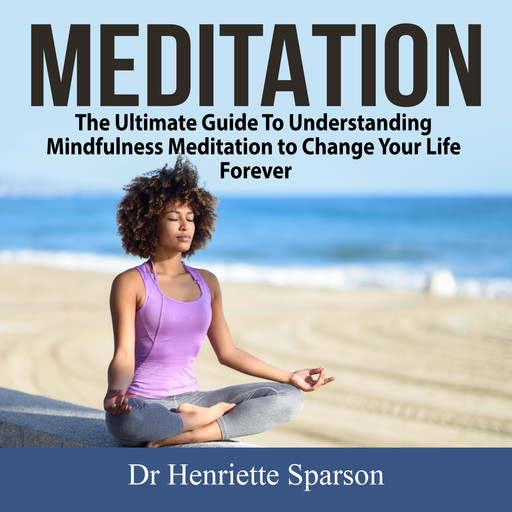 Meditation: The Ultimate Guide To Understanding Mindfulness Meditation to Change Your Life Forever, Henriette Sparson