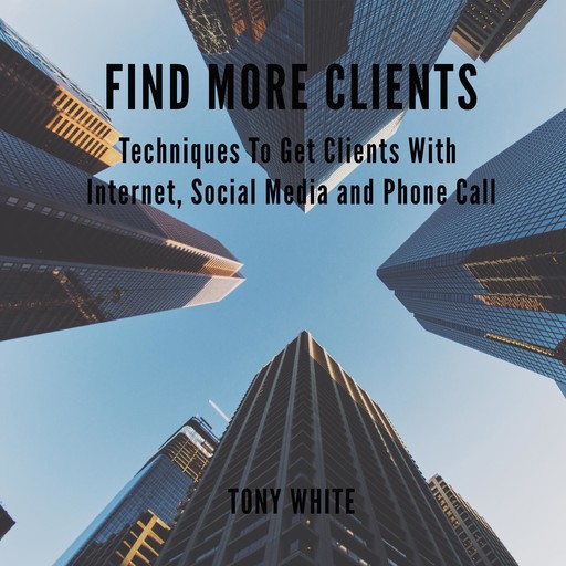 FIND MORE CLIENTS Techniques To Get Clients With Internet, Social Media and Phone Call, TONY WHITE