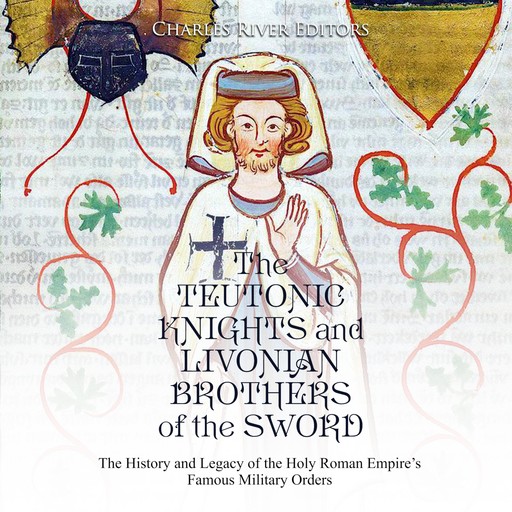 The Teutonic Knights and Livonian Brothers of the Sword: The History and Legacy of the Holy Roman Empire’s Famous Military Orders, Charles Editors