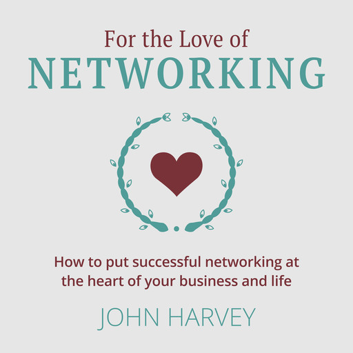 For The Love of Networking - How to put successful networking at the heart of your business and life (Unabridged), John Harvey