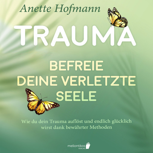 Trauma: Befreie deine verletzte Seele - Wie du dein Trauma auflöst und endlich glücklich wirst dank bewährter Methoden, Anette Hofmann
