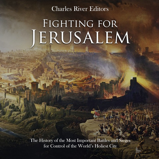 Fighting for Jerusalem: The History of the Most Important Battles and Sieges for Control of the World’s Holiest City, Charles Editors
