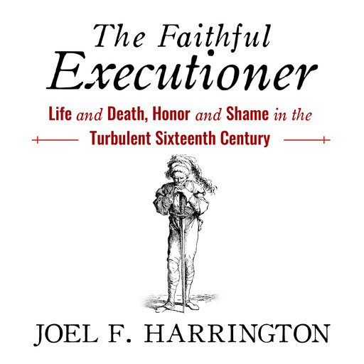 The Faithful Executioner: Life and Death, Honor and Shame in the Turbulent Sixteenth Century, Joel Harrington