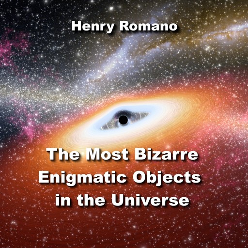 The Most Bizarre Enigmatic Objects in the Universe, HENRY ROMANO