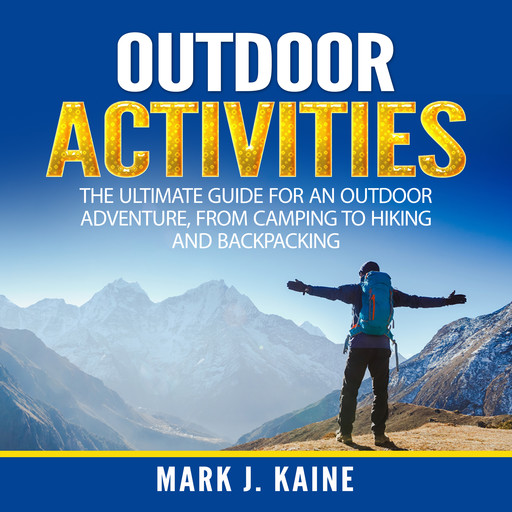 Outdoor Activities: The Ultimate Guide for An Outdoor Adventure, from Camping to Hiking and Backpacking, Mark J. Kaine