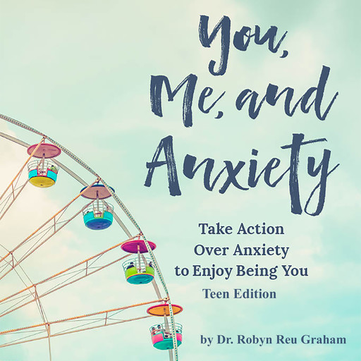 You, Me, and Anxiety: Take Action Over Anxiety To Enjoy Being You - Teen Edition, Robyn Reu Graham