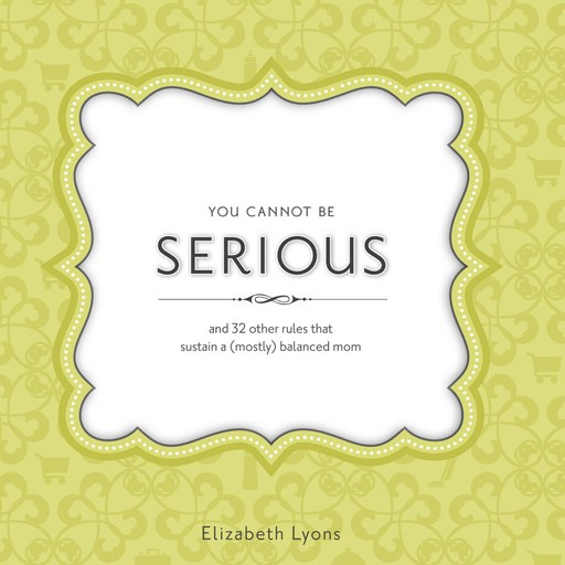 You Cannot Be Serious: and 32 Other Rules that Sustain a (Mostly) Balanced Mom, Elizabeth Lyons