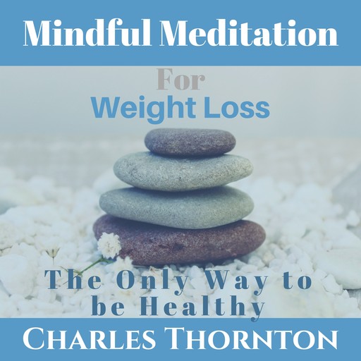 Mindful Meditation for Weight Loss: The Only Way to be Healthy, Charles Thornton