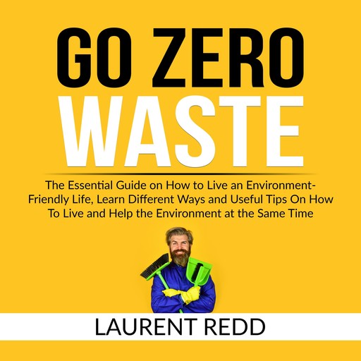 Go Zero Waste: The Essential Guide on How to Live an Environment-Friendly Life, Learn Different Ways and Useful Tips On How To Live and Help the Environment at the Same Time, Laurent Redd