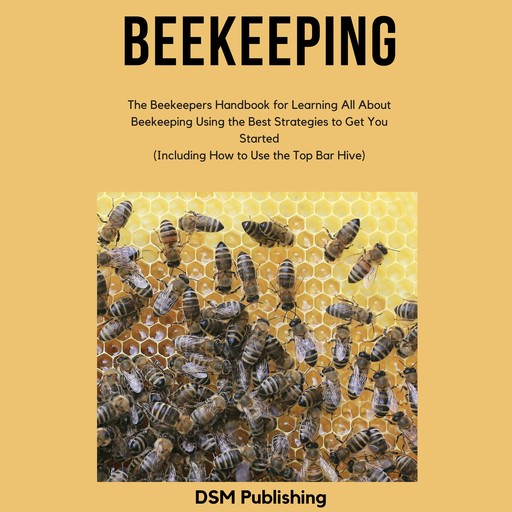 Beekeeping: The Beekeepers Handbook for Learning All About Beekeeping Using the Best Strategies to Get You Started (Including How to Use the Top Bar Hive), DSM Publishing