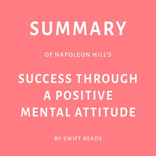 Summary of Napoleon Hill’s Success Through a Positive Mental Attitude, Swift Reads