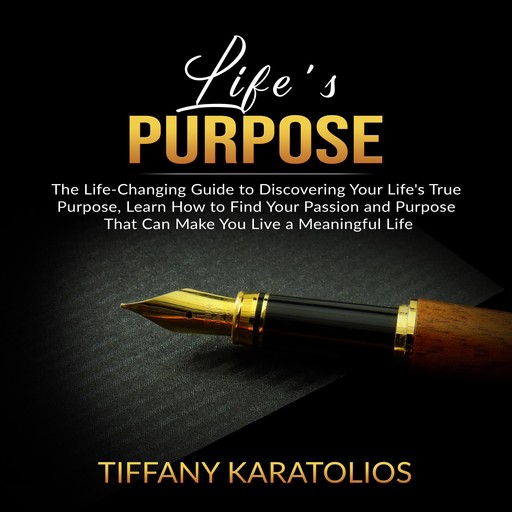 Life's Purpose: The Life-Changing Guide to Discovering Your Life's True Purpose, Learn How to Find Your Passion and Purpose That Can Make You Live a Meaningful Life, Tiffany Karatolios