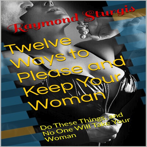 Twelve Ways to Please and Keep Your Woman ( Do These Things, and No One Will Take Your Woman ), Raymond Sturgis