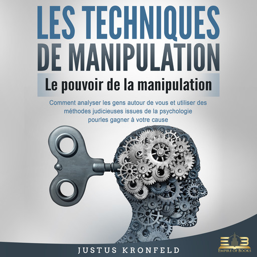 LES TECHNIQUES DE MANIPULATION - Le pouvoir de la manipulation: Comment analyser les gens autour de vous et utiliser des méthodes judicieuses issues de la psychologie pour les gagner à votre cause, Justus Kronfeld