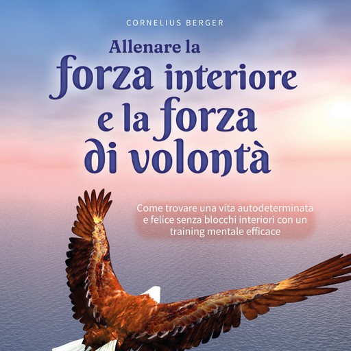 Allenare la forza interiore e la forza di volontà: Come trovare una vita autodeterminata e felice senza blocchi interiori con un training mentale efficace - inclusi i migliori consigli ed esercizi, Cornelius Berger