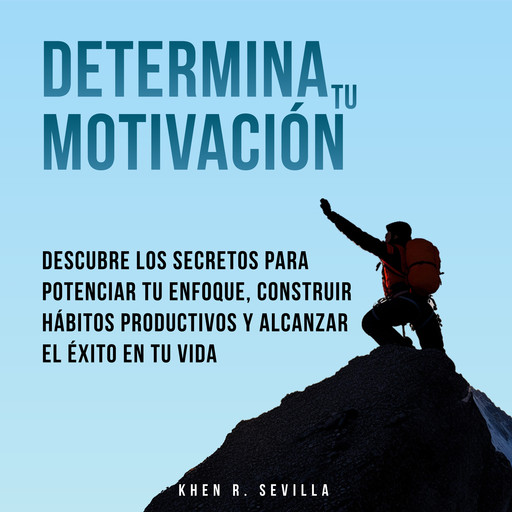 Determina Tu Motivación: Los Secretos Para Potenciar Tu Enfoque, Construir Hábitos Productivos Y Alcanzar El Éxito En Tu Vida, Khen R. Sevilla
