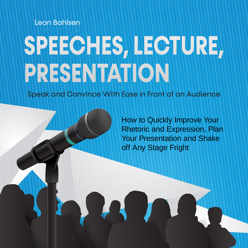 Speeches, Lecture, Presentation: Speak and Convince With Ease in Front of an Audience - How to Quickly Improve Your Rhetoric and Expression, Plan Your Presentation and Shake off Any Stage Fright, Leon Bahlsen
