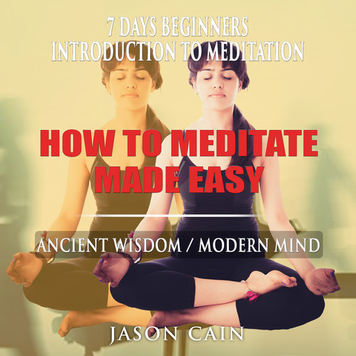 HOW TO MEDITATE MADE EASY: 7 DAYS BEGINNERS INTRODUCTION TO MEDITATION, Jason Cain